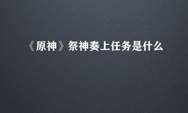 《原神》祭神奏上任务是什么