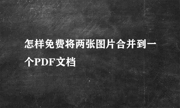 怎样免费将两张图片合并到一个PDF文档