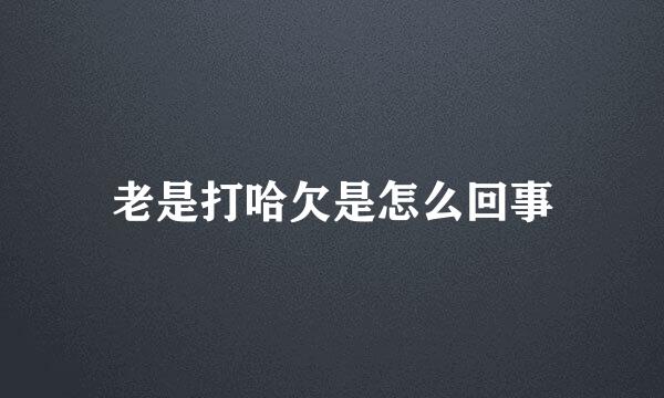 老是打哈欠是怎么回事