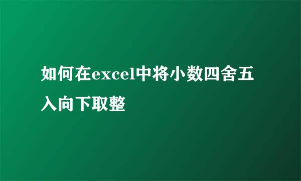 如何在excel中将小数四舍五入向下取整