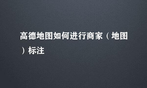 高德地图如何进行商家（地图）标注