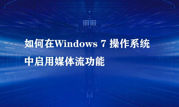 如何在Windows 7 操作系统中启用媒体流功能