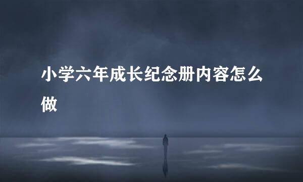 小学六年成长纪念册内容怎么做