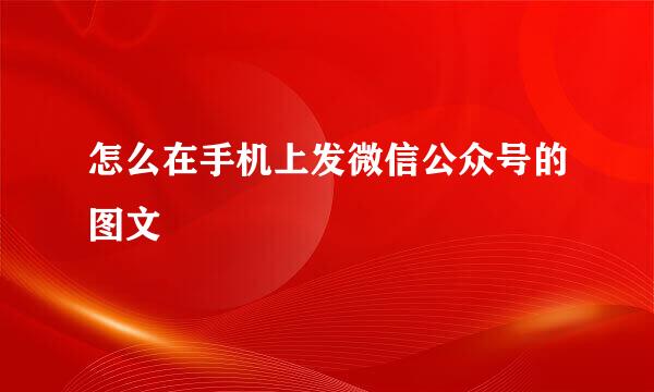 怎么在手机上发微信公众号的图文