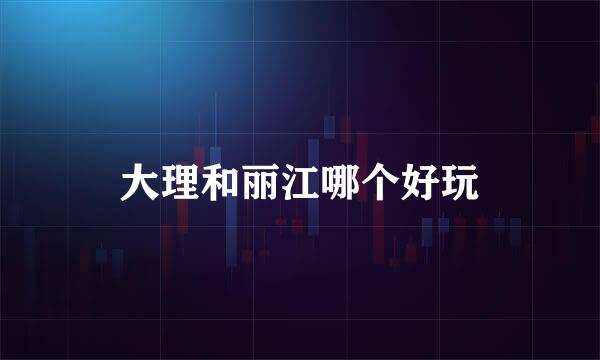 大理和丽江哪个好玩