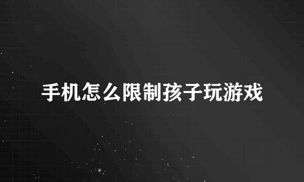 手机怎么限制孩子玩游戏