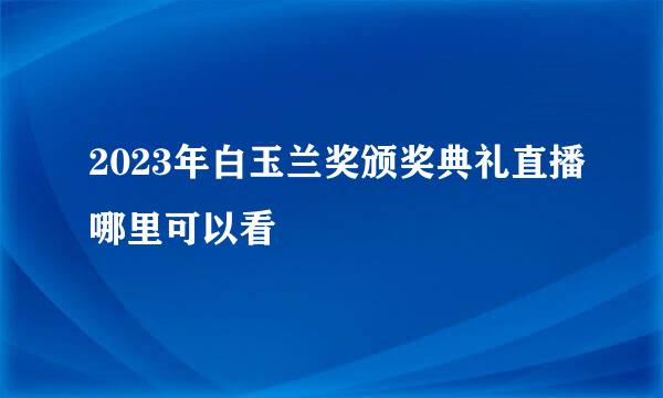 2023年白玉兰奖颁奖典礼直播哪里可以看