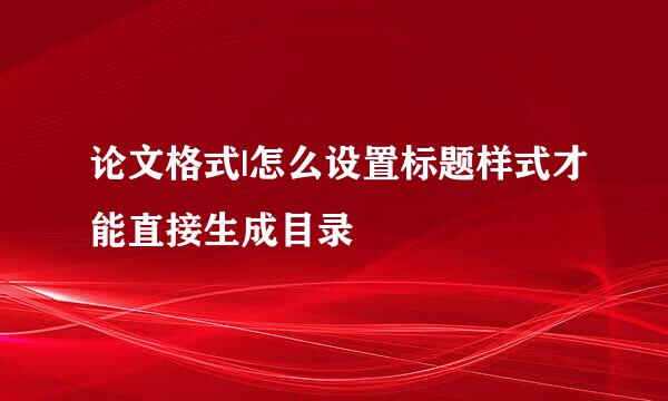 论文格式|怎么设置标题样式才能直接生成目录