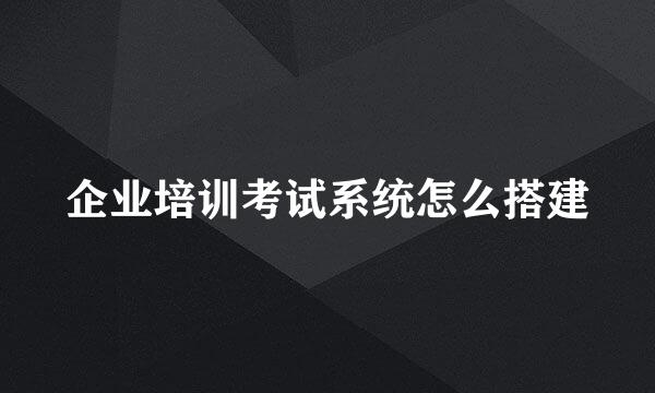 企业培训考试系统怎么搭建