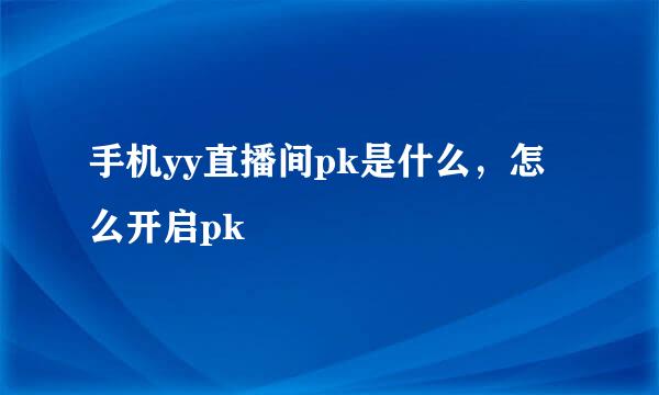 手机yy直播间pk是什么，怎么开启pk