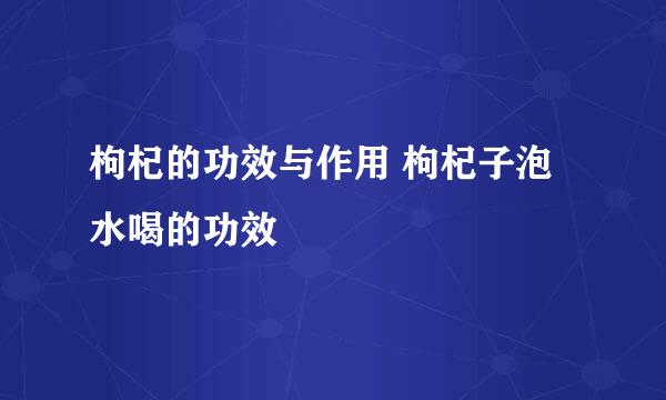 枸杞的功效与作用 枸杞子泡水喝的功效