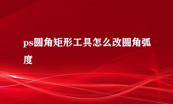 ps圆角矩形工具怎么改圆角弧度