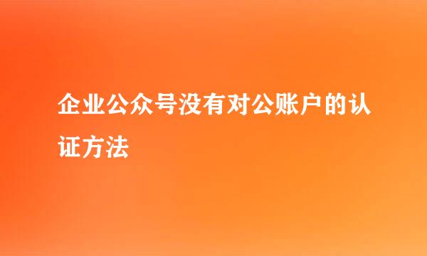 企业公众号没有对公账户的认证方法