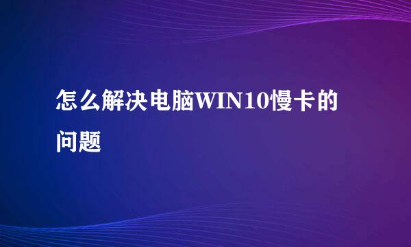 怎么解决电脑WIN10慢卡的问题