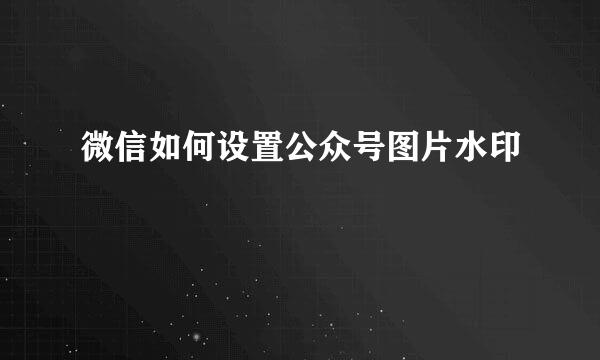 微信如何设置公众号图片水印