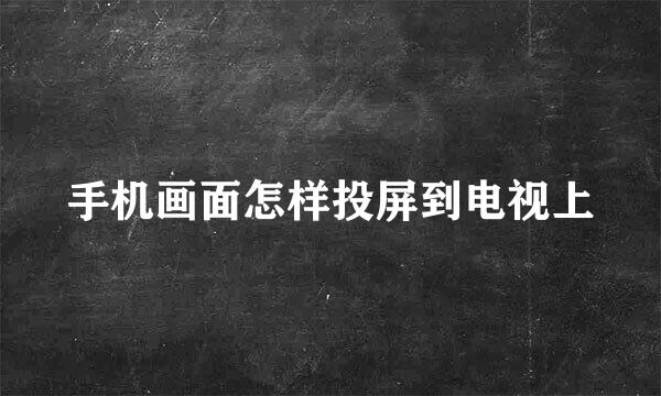 手机画面怎样投屏到电视上