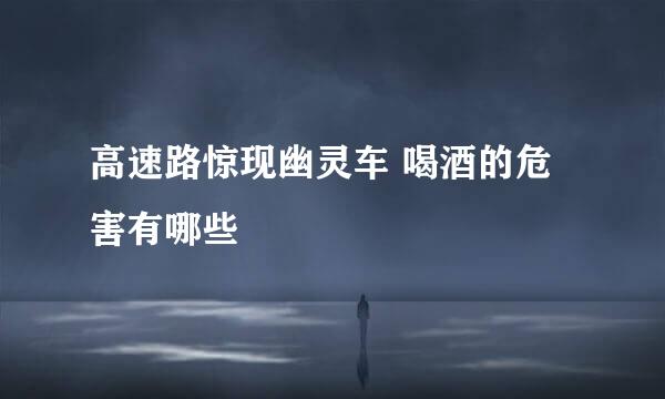 高速路惊现幽灵车 喝酒的危害有哪些