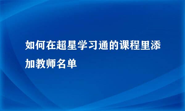 如何在超星学习通的课程里添加教师名单