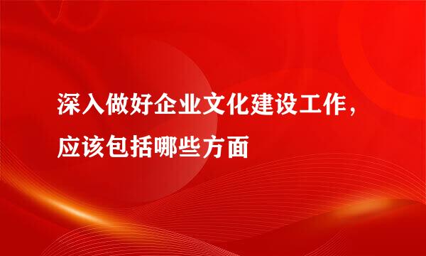 深入做好企业文化建设工作，应该包括哪些方面