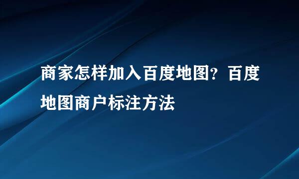 商家怎样加入百度地图？百度地图商户标注方法