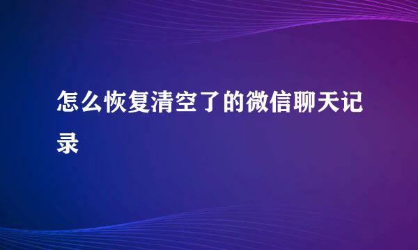 怎么恢复清空了的微信聊天记录