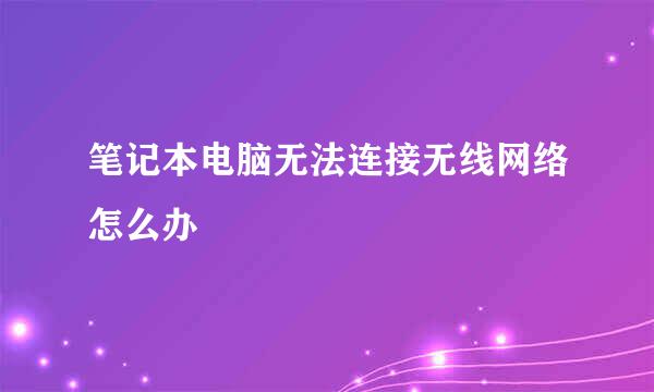 笔记本电脑无法连接无线网络怎么办