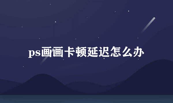 ps画画卡顿延迟怎么办