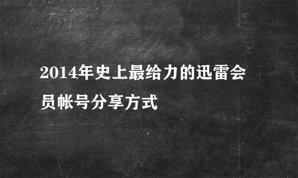 2014年史上最给力的迅雷会员帐号分享方式