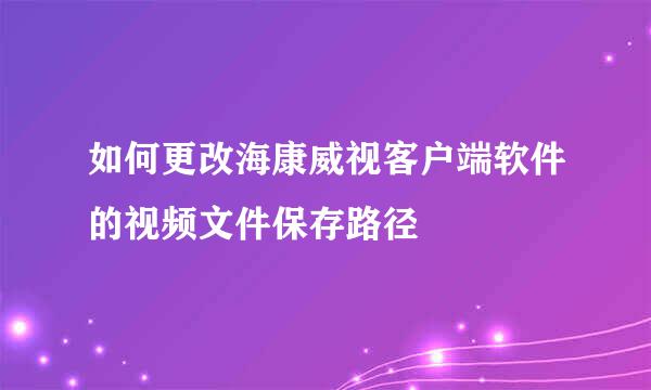 如何更改海康威视客户端软件的视频文件保存路径
