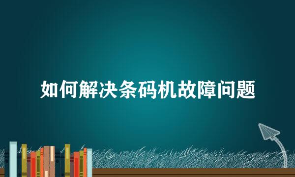 如何解决条码机故障问题