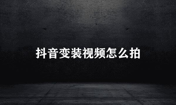 抖音变装视频怎么拍