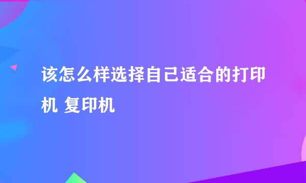 该怎么样选择自己适合的打印机 复印机 