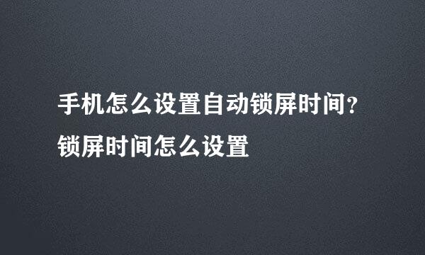 手机怎么设置自动锁屏时间？锁屏时间怎么设置