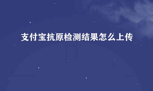 支付宝抗原检测结果怎么上传