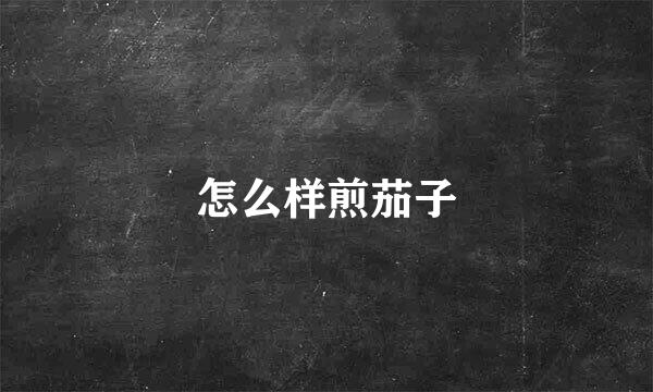 怎么样煎茄子