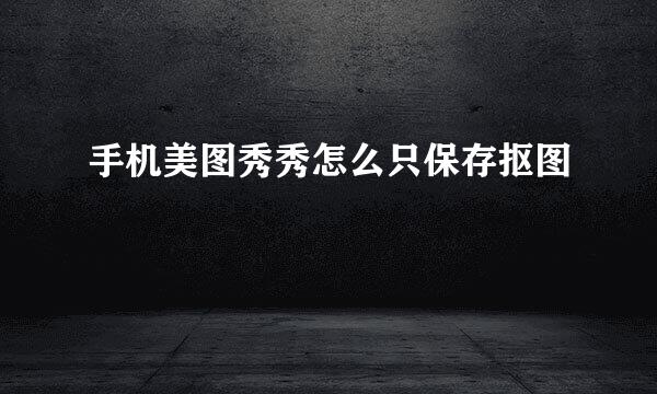 手机美图秀秀怎么只保存抠图