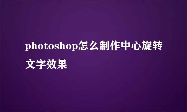 photoshop怎么制作中心旋转文字效果