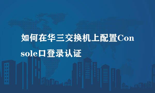 如何在华三交换机上配置Console口登录认证