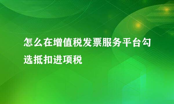 怎么在增值税发票服务平台勾选抵扣进项税