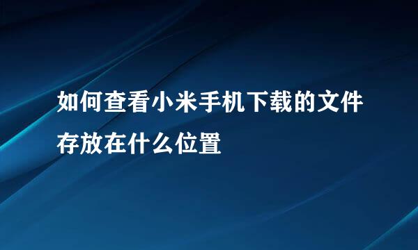 如何查看小米手机下载的文件存放在什么位置