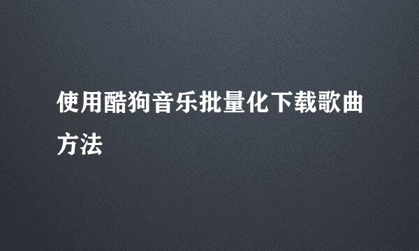 使用酷狗音乐批量化下载歌曲方法