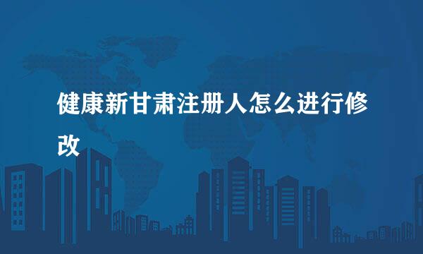 健康新甘肃注册人怎么进行修改