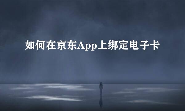 如何在京东App上绑定电子卡