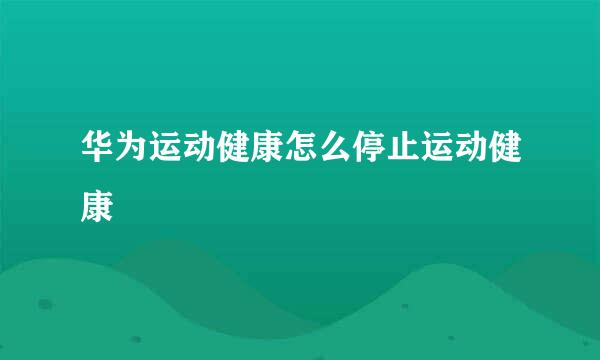 华为运动健康怎么停止运动健康