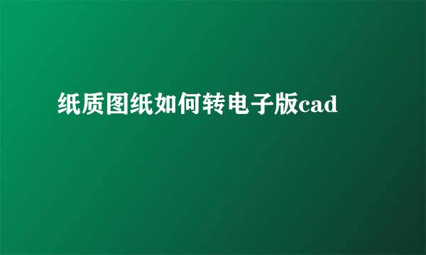 纸质图纸如何转电子版cad