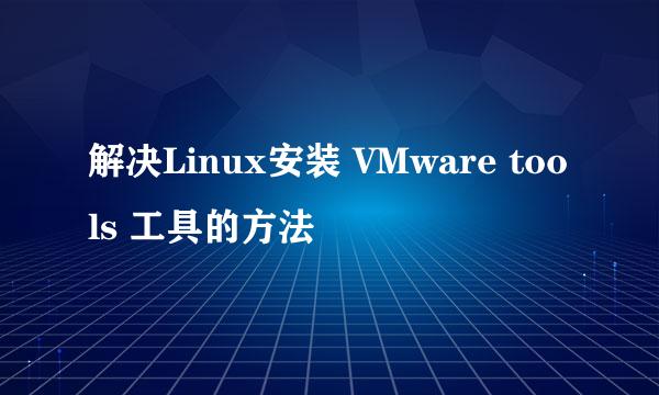 解决Linux安装 VMware tools 工具的方法