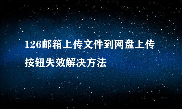 126邮箱上传文件到网盘上传按钮失效解决方法