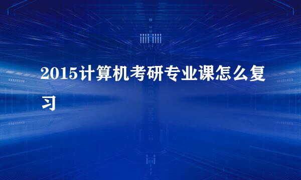 2015计算机考研专业课怎么复习