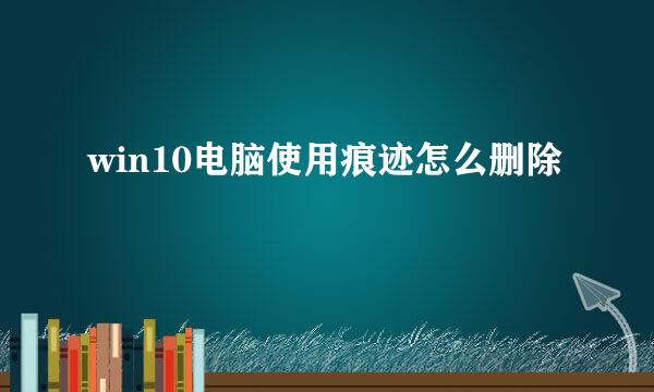 win10电脑使用痕迹怎么删除