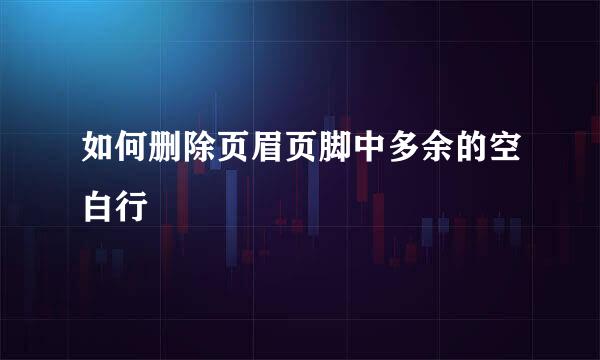 如何删除页眉页脚中多余的空白行